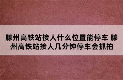 滕州高铁站接人什么位置能停车 滕州高铁站接人几分钟停车会抓拍